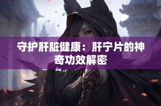 守护肝脏健康：肝宁片的神奇功效解密
