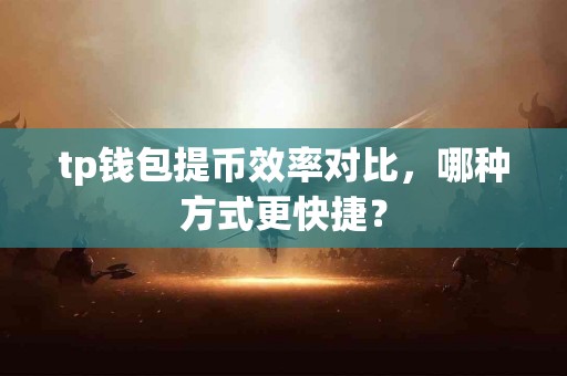 tp钱包提币效率对比，哪种方式更快捷？