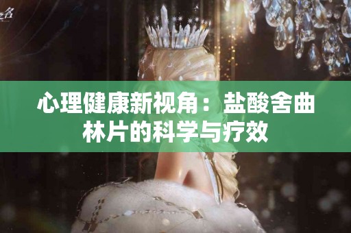 心理健康新视角：盐酸舍曲林片的科学与疗效