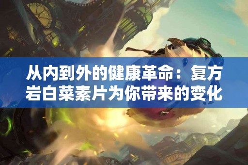 从内到外的健康革命：复方岩白菜素片为你带来的变化