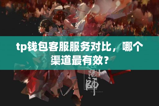 tp钱包客服服务对比，哪个渠道最有效？