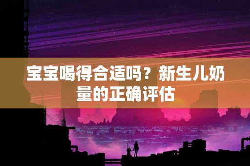宝宝喝得合适吗？新生儿奶量的正确评估