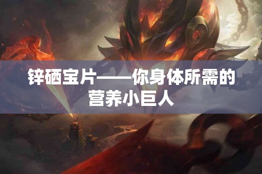 锌硒宝片——你身体所需的营养小巨人