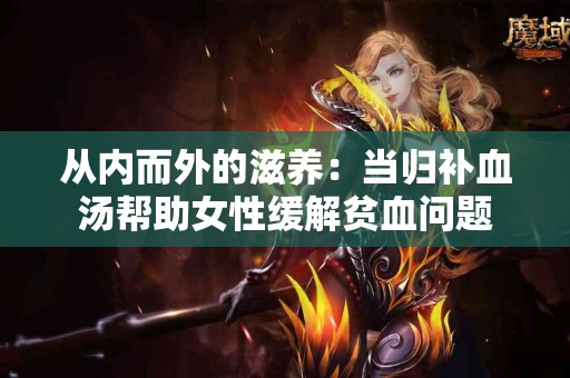 从内而外的滋养：当归补血汤帮助女性缓解贫血问题