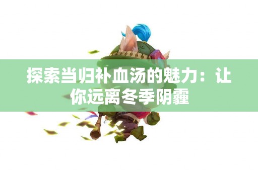 探索当归补血汤的魅力：让你远离冬季阴霾