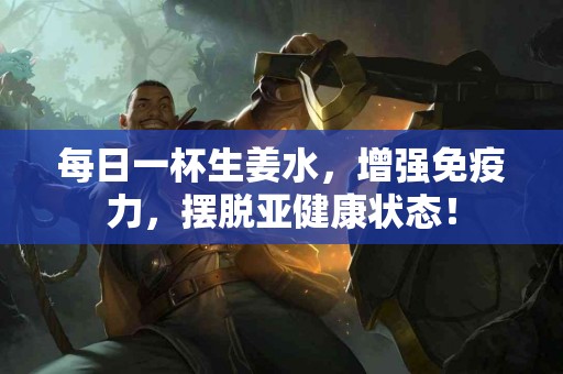 每日一杯生姜水，增强免疫力，摆脱亚健康状态！