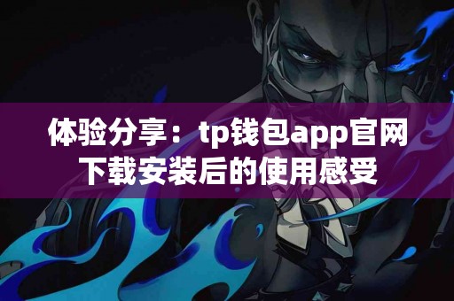 体验分享：tp钱包app官网下载安装后的使用感受