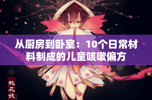 从厨房到卧室：10个日常材料制成的儿童咳嗽偏方