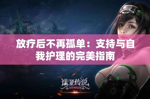 放疗后不再孤单：支持与自我护理的完美指南