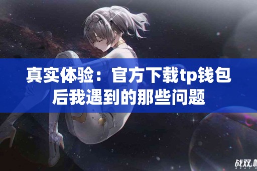 真实体验：官方下载tp钱包后我遇到的那些问题