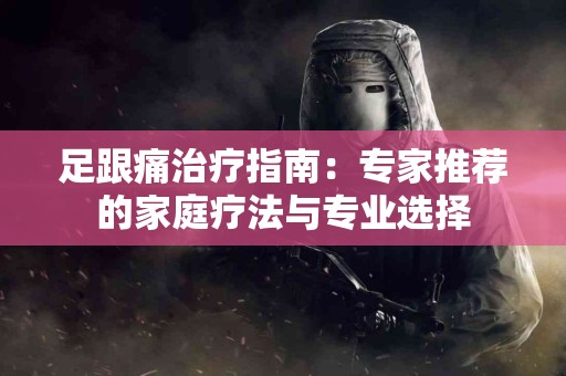 足跟痛治疗指南：专家推荐的家庭疗法与专业选择