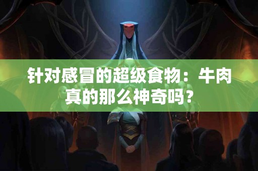 针对感冒的超级食物：牛肉真的那么神奇吗？