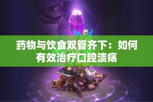 药物与饮食双管齐下：如何有效治疗口腔溃疡