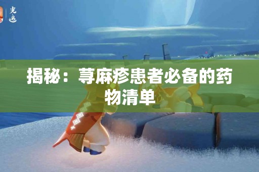 揭秘：荨麻疹患者必备的药物清单