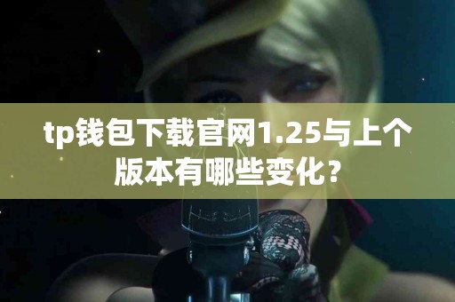 tp钱包下载官网1.25与上个版本有哪些变化？