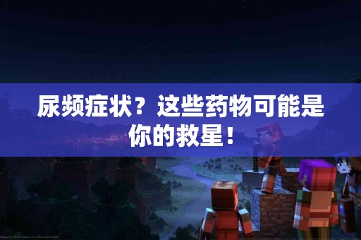 尿频症状？这些药物可能是你的救星！