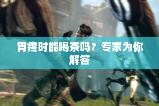 胃疼时能喝茶吗？专家为你解答