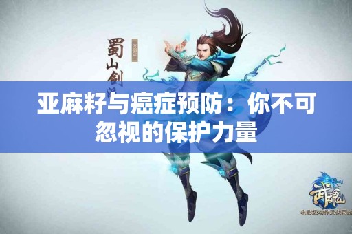 亚麻籽与癌症预防：你不可忽视的保护力量