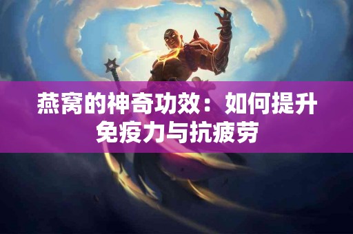 燕窝的神奇功效：如何提升免疫力与抗疲劳