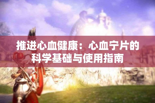 推进心血健康：心血宁片的科学基础与使用指南