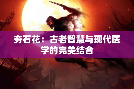 夯石花：古老智慧与现代医学的完美结合