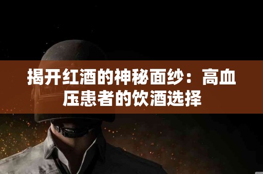 揭开红酒的神秘面纱：高血压患者的饮酒选择