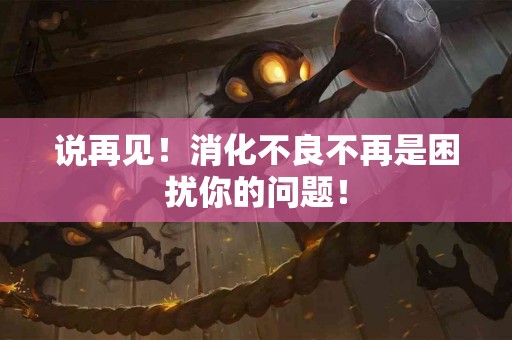 说再见！消化不良不再是困扰你的问题！