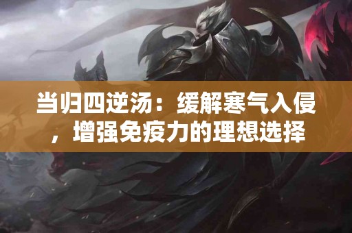 当归四逆汤：缓解寒气入侵，增强免疫力的理想选择