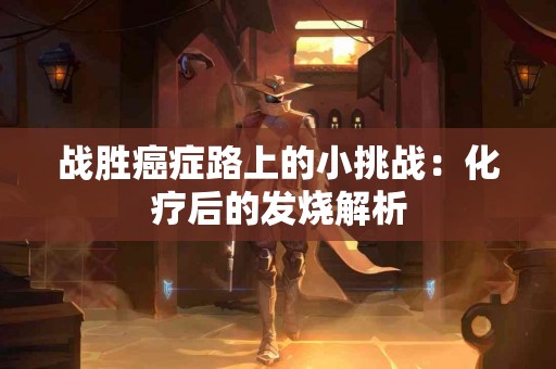 战胜癌症路上的小挑战：化疗后的发烧解析