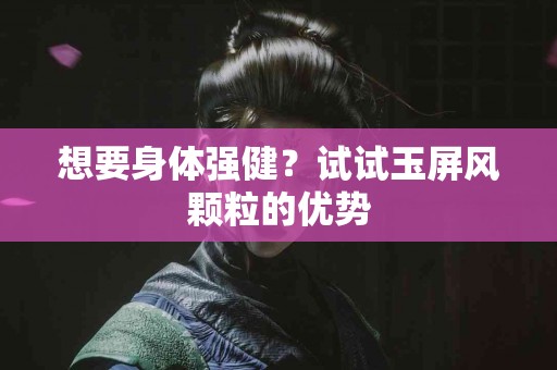 想要身体强健？试试玉屏风颗粒的优势