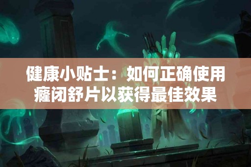健康小贴士：如何正确使用癃闭舒片以获得最佳效果