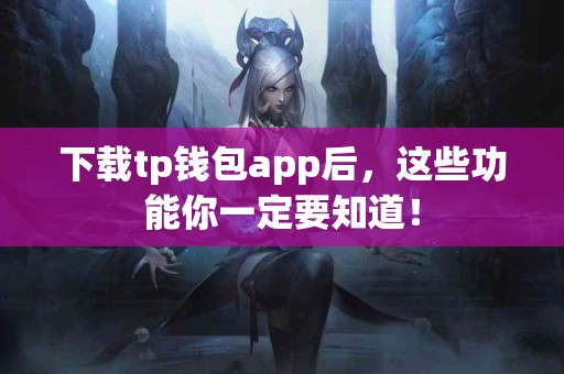 下载tp钱包app后，这些功能你一定要知道！