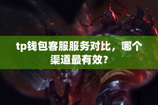 tp钱包客服服务对比，哪个渠道最有效？