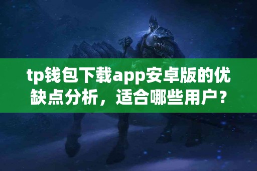 tp钱包下载app安卓版的优缺点分析，适合哪些用户？