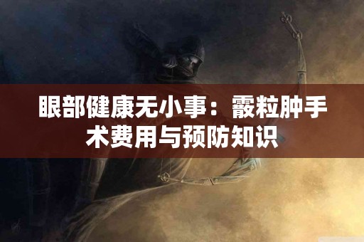 眼部健康无小事：霰粒肿手术费用与预防知识