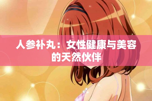 人参补丸：女性健康与美容的天然伙伴