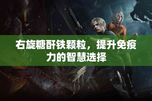 右旋糖酐铁颗粒，提升免疫力的智慧选择
