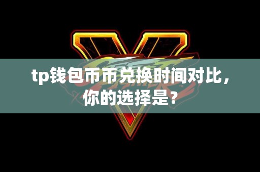 tp钱包币币兑换时间对比，你的选择是？