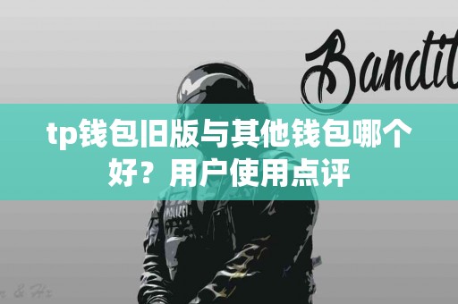 tp钱包旧版与其他钱包哪个好？用户使用点评