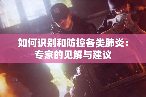 如何识别和防控各类肺炎：专家的见解与建议