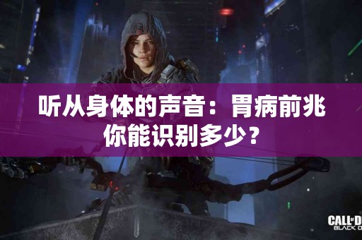 听从身体的声音：胃病前兆你能识别多少？