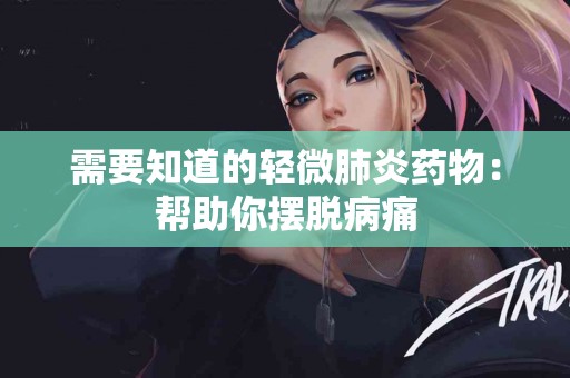 需要知道的轻微肺炎药物：帮助你摆脱病痛