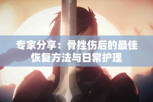 专家分享：骨挫伤后的最佳恢复方法与日常护理