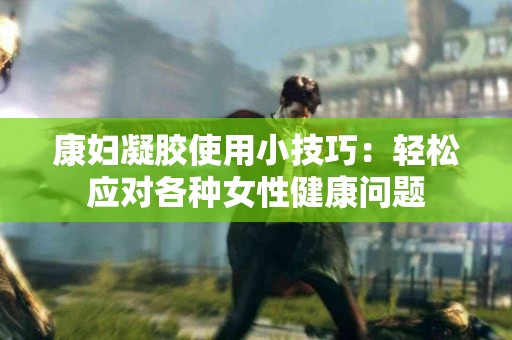 康妇凝胶使用小技巧：轻松应对各种女性健康问题