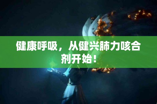 健康呼吸，从健兴肺力咳合剂开始！