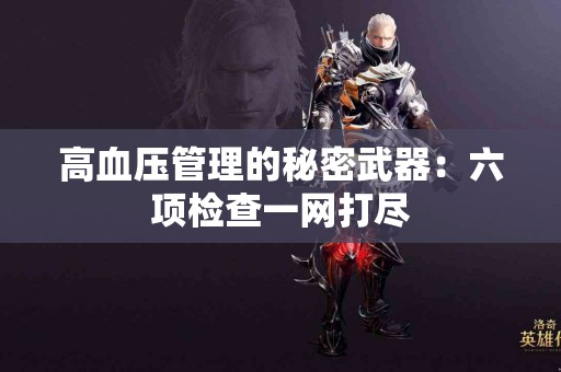 高血压管理的秘密武器：六项检查一网打尽