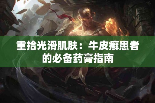 重拾光滑肌肤：牛皮癣患者的必备药膏指南