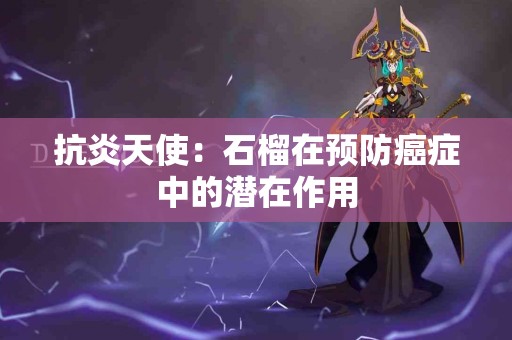 抗炎天使：石榴在预防癌症中的潜在作用