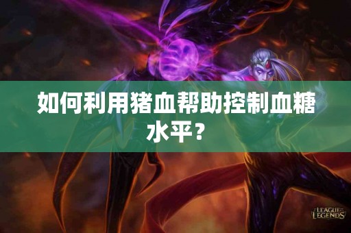 如何利用猪血帮助控制血糖水平？