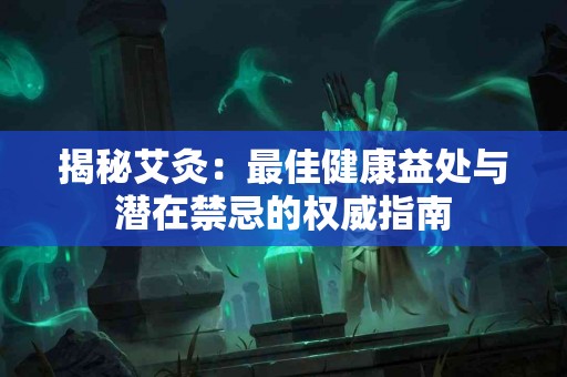 揭秘艾灸：最佳健康益处与潜在禁忌的权威指南